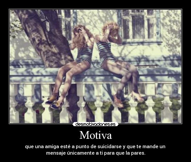 Motiva - que una amiga esté a punto de suicidarse y que te mande un
mensaje únicamente a ti para que la pares.