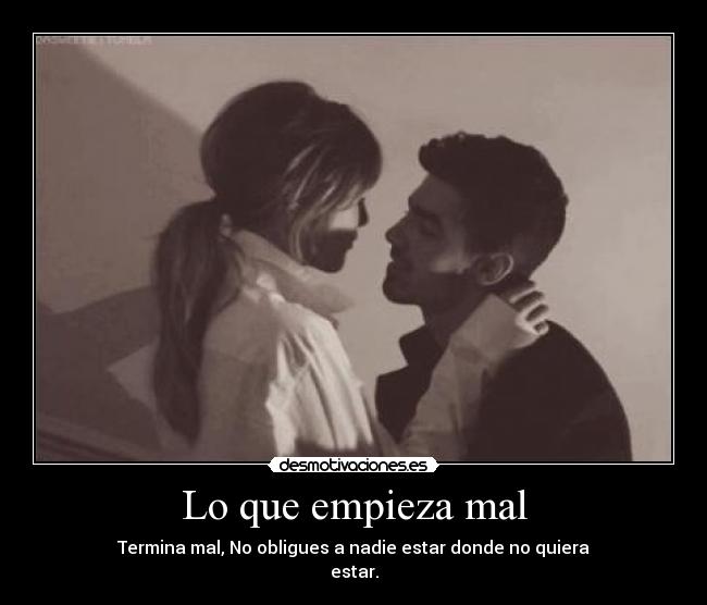 Lo que empieza mal - Termina mal, No obligues a nadie estar donde no quiera
estar.