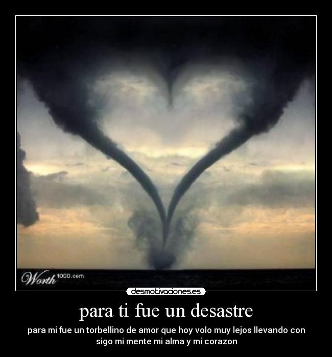 para ti fue un desastre - para mi fue un torbellino de amor que hoy volo muy lejos llevando con
sigo mi mente mi alma y mi corazon