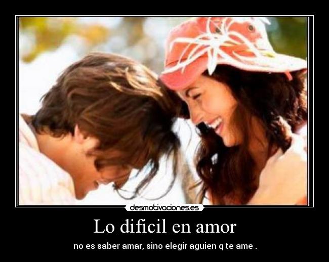 Lo dificil en amor - no es saber amar, sino elegir aguien q te ame .