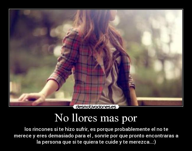 No llores mas por - los rincones si te hizo sufrir, es porque probablemente el no te
merece y eres demasiado para el , sonríe por que pronto encontraras a
la persona que si te quiera te cuide y te merezca...:)