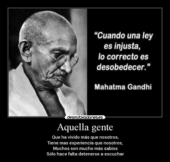 Aquella gente - Que ha vivido más que nosotros,
Tiene mas experiencia que nosotros,
Muchos son mucho más sabios
Sólo hace falta detenerse a escuchar
