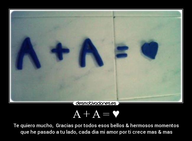 A + A = ♥ - Te quiero mucho, Gracias por todos esos bellos & hermosos momentos
que he pasado a tu lado, cada dia mi amor por ti crece mas & mas