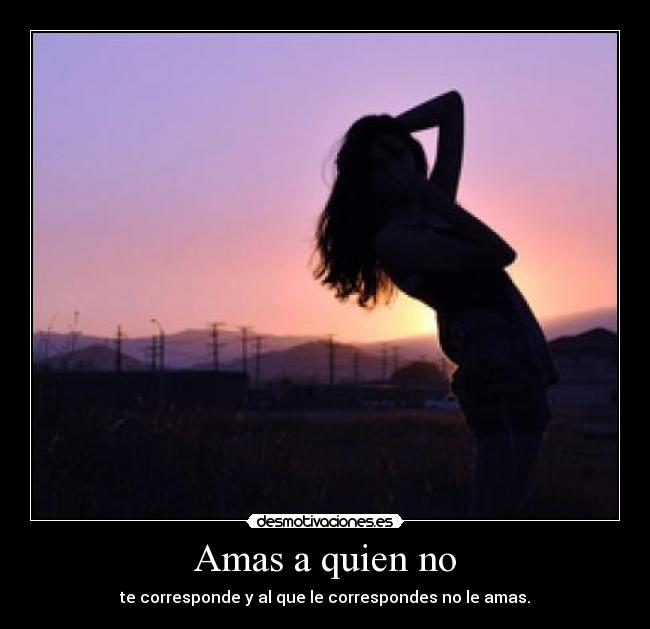 Amas a quien no - te corresponde y al que le correspondes no le amas.