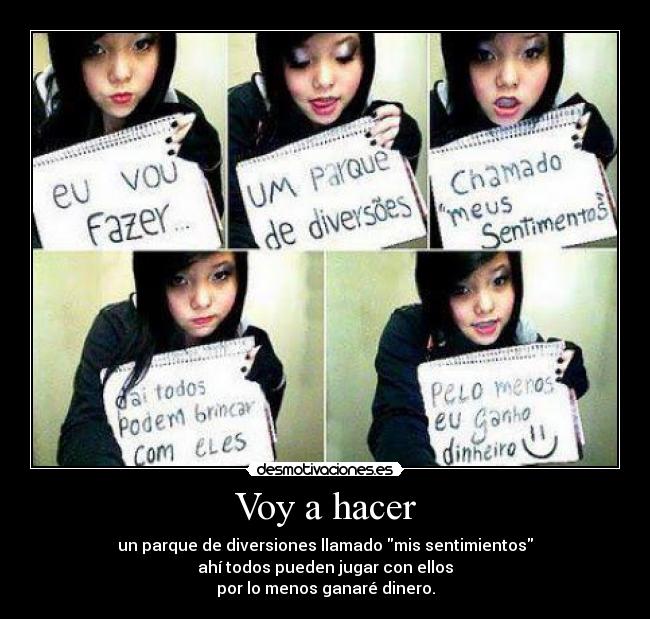 Voy a hacer - un parque de diversiones llamado mis sentimientos
ahí todos pueden jugar con ellos
por lo menos ganaré dinero.