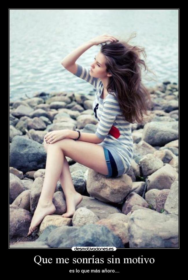 Que me sonrías sin motivo - es lo que más añoro....