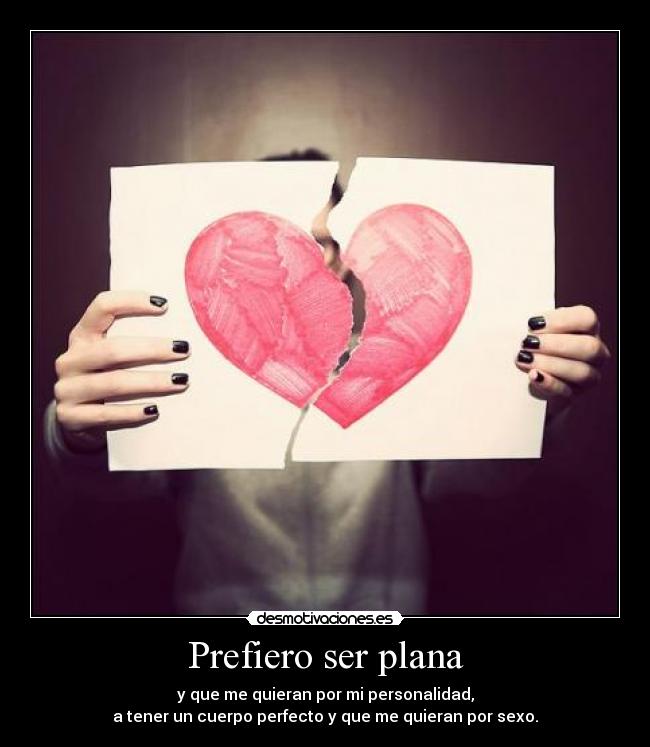 Prefiero ser plana - y que me quieran por mi personalidad,
a tener un cuerpo perfecto y que me quieran por sexo.