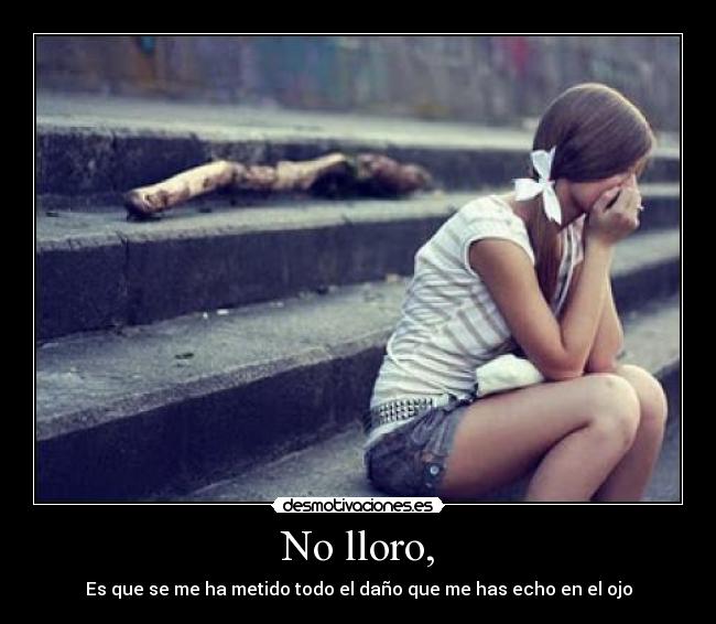 No lloro, - Es que se me ha metido todo el daño que me has echo en el ojo
