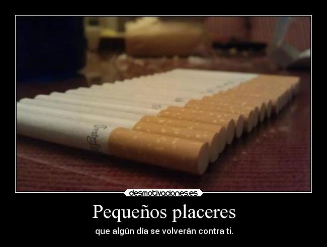 Pequeños placeres - que algún día se volverán contra ti.