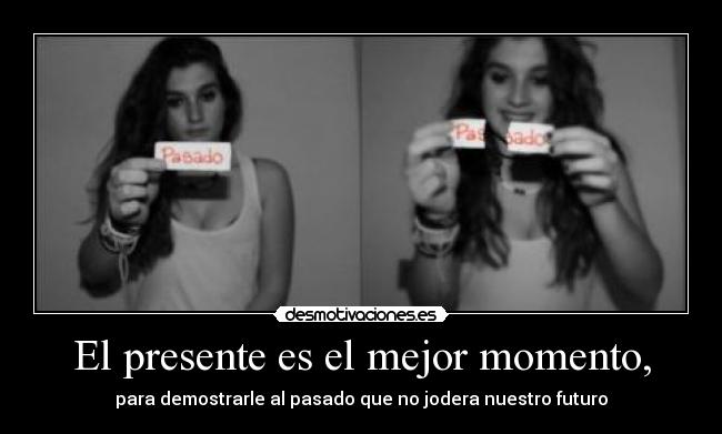 El presente es el mejor momento, - para demostrarle al pasado que no jodera nuestro futuro