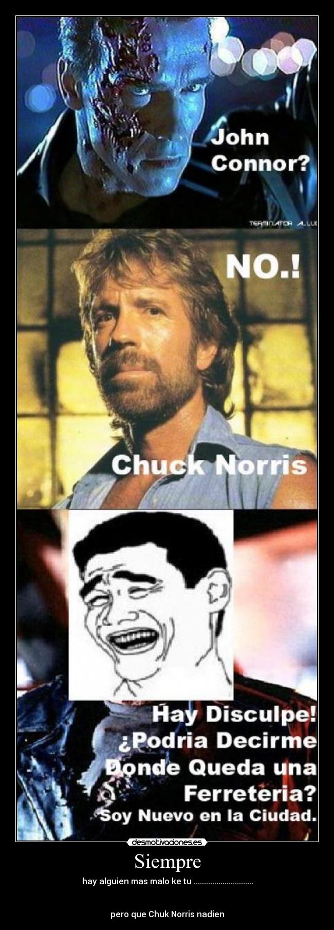 Siempre - hay alguien mas malo ke tu .............................
pero que Chuk Norris nadien