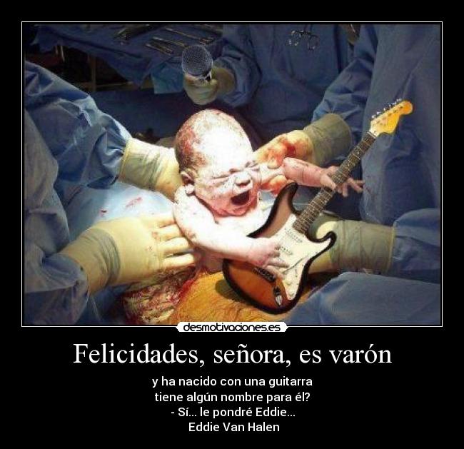 Felicidades, señora, es varón - y ha nacido con una guitarra
tiene algún nombre para él?
- SÃ... le pondré Eddie...
Eddie Van Halen