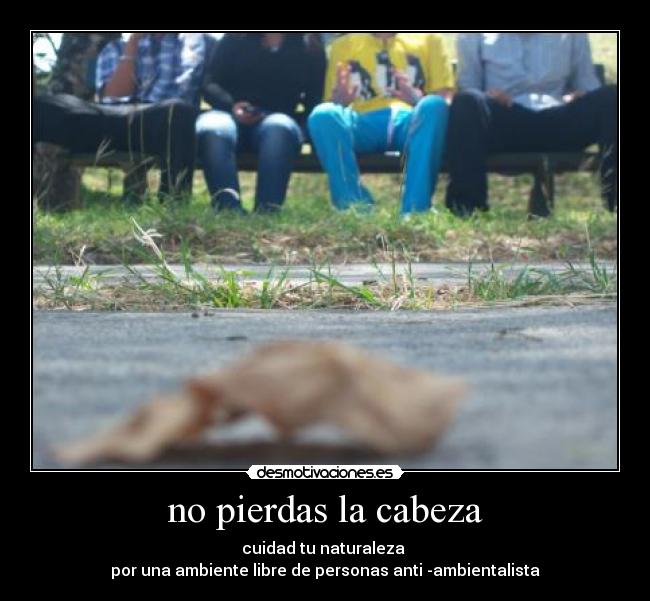 no pierdas la cabeza - cuidad tu naturaleza 
por una ambiente libre de personas anti -ambientalista