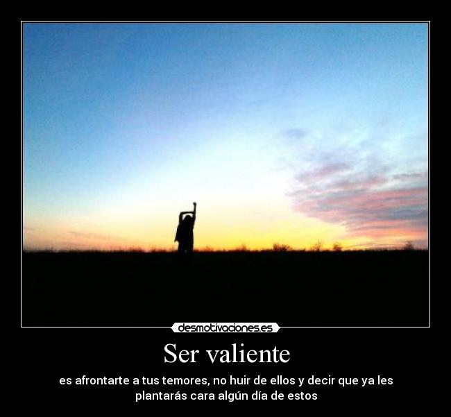 Ser valiente - es afrontarte a tus temores, no huir de ellos y decir que ya les
plantarás cara algún día de estos