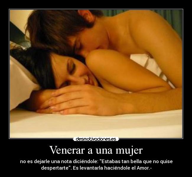 Venerar a una mujer - no es dejarle una nota diciéndole: Estabas tan bella que no quise
despertarte. Es levantarla haciéndole el Amor.-