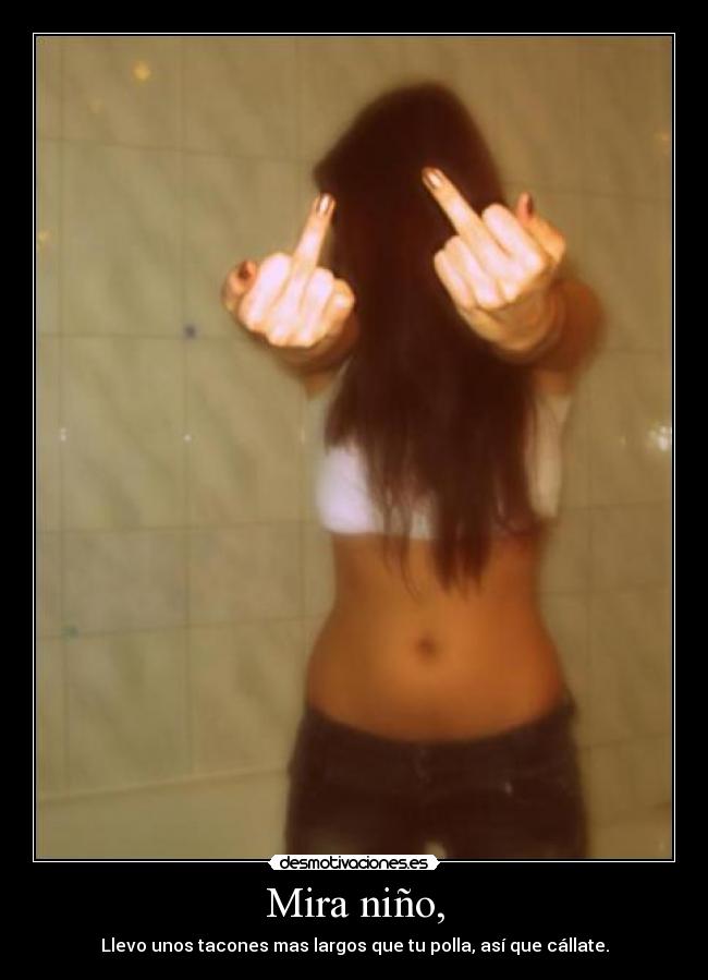 Mira niño, - Llevo unos tacones mas largos que tu polla, así que cállate.