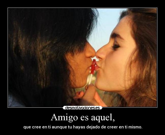 Amigo es aquel, - que cree en ti aunque tu hayas dejado de creer en ti mismo.