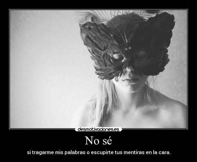 No sé - si tragarme mis palabras o escupirte tus mentiras en la cara.