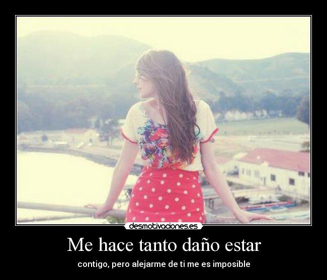 Me hace tanto daño estar - contigo, pero alejarme de ti me es imposible