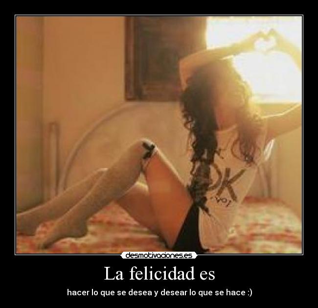 La felicidad es - hacer lo que se desea y desear lo que se hace :)