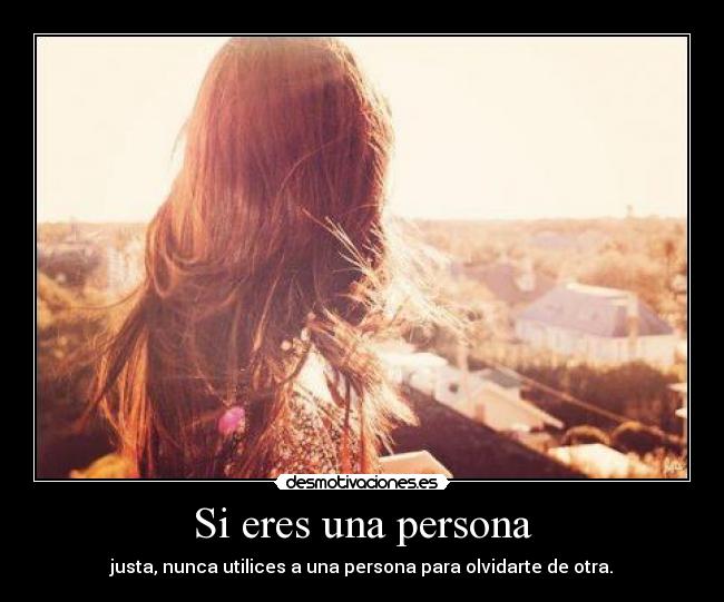 Si eres una persona - justa, nunca utilices a una persona para olvidarte de otra.