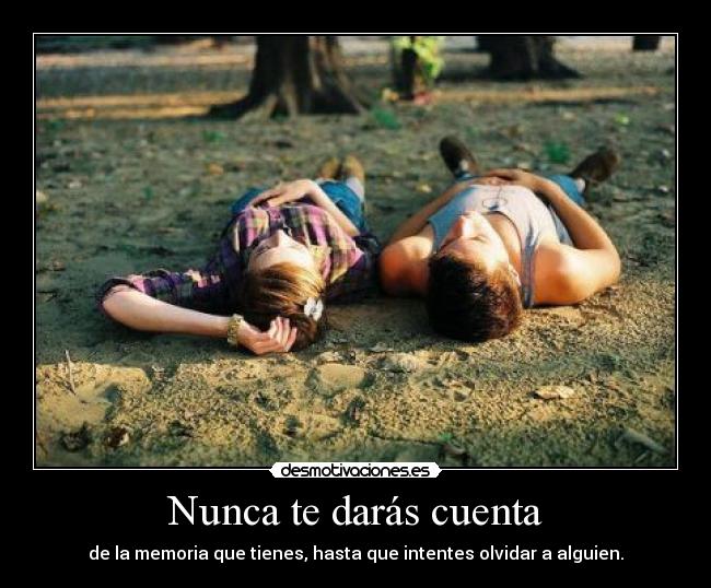 Nunca te darás cuenta - de la memoria que tienes, hasta que intentes olvidar a alguien.