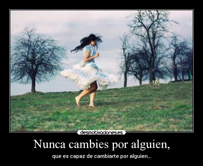 Nunca cambies por alguien, - que es capaz de cambiarte por alguien...