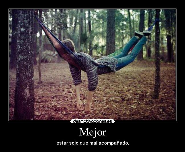 Mejor - estar solo que mal acompañado.