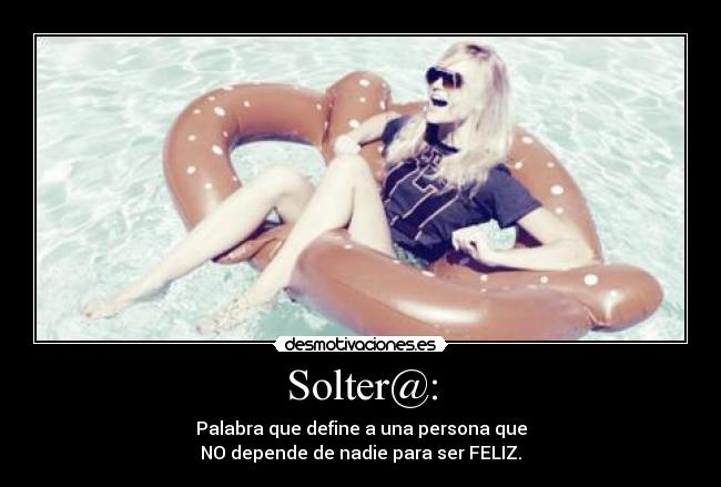 Solter@: - Palabra que define a una persona que
NO depende de nadie para ser FELIZ.