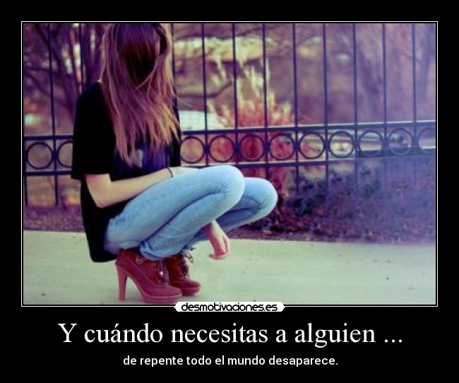 Y cuándo necesitas a alguien ... - de repente todo el mundo desaparece.