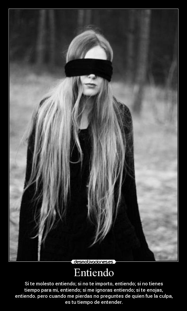 Entiendo - Si te molesto entiendo; si no te importo, entiendo; si no tienes
tiempo para mi, entiendo; si me ignoras entiendo; si te enojas,
entiendo. pero cuando me pierdas no preguntes de quien fue la culpa,
es tu tiempo de entender.