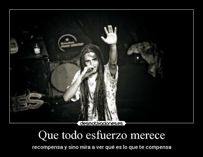 Que todo esfuerzo merece - recompensa y sino mira a ver qué es lo que te compensa