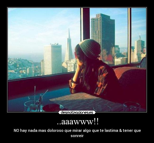 ..aaawww!! - NO hay nada mas doloroso que mirar algo que te lastima & tener que sonreir