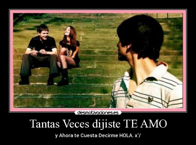 Tantas Veces dijiste TE AMO - y Ahora te Cuesta Decirme HOLA. x/