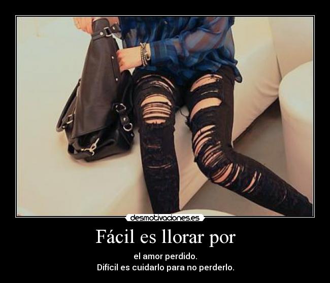 Fácil es llorar por - el amor perdido.
Difícil es cuidarlo para no perderlo.