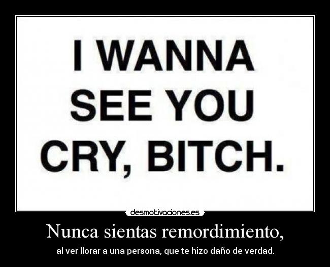 Nunca sientas remordimiento, - al ver llorar a una persona, que te hizo daño de verdad.
