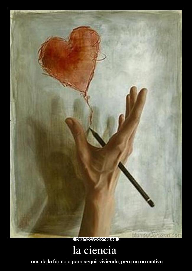 la ciencia  -  nos da la formula para seguir viviendo, pero no un motivo