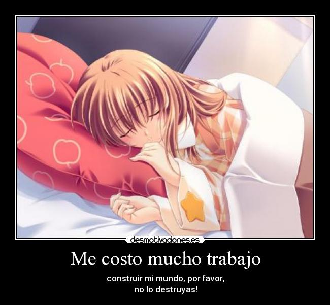 Me costo mucho trabajo - construir mi mundo, por favor,
no lo destruyas!