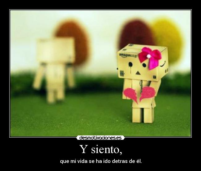 Y siento, - que mi vida se ha ido detras de él.