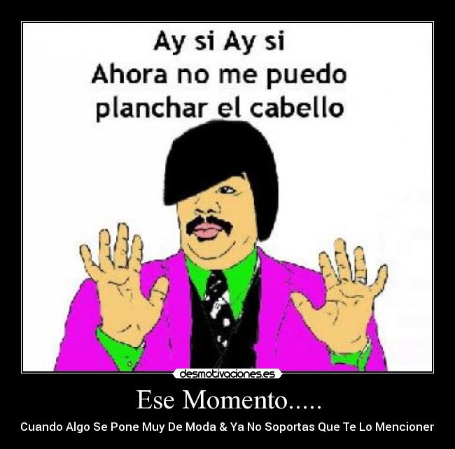 Ese Momento..... - Cuando Algo Se Pone Muy De Moda & Ya No Soportas Que Te Lo Mencionen