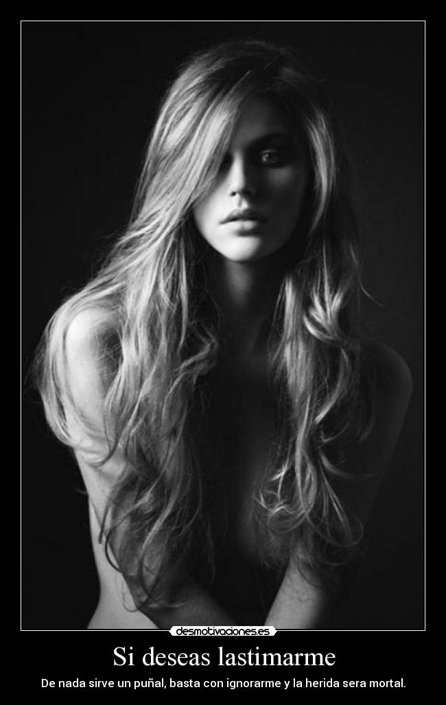 Si deseas lastimarme - De nada sirve un puñal, basta con ignorarme y la herida sera mortal.