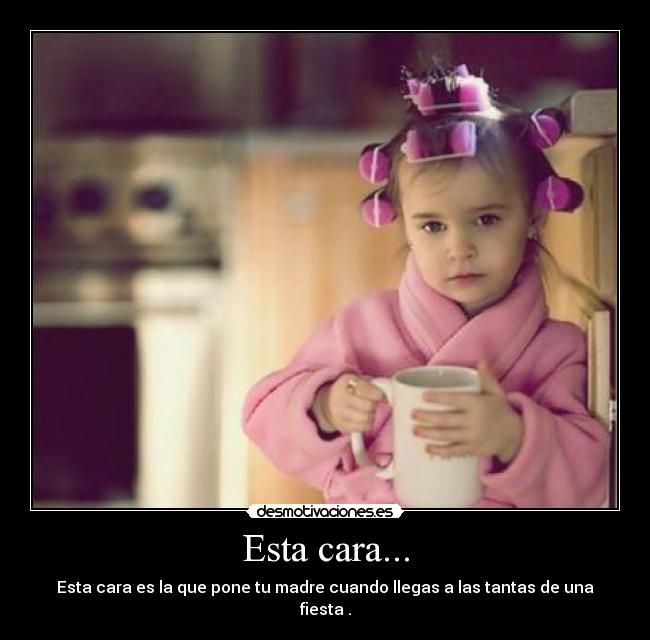 Esta cara... - Esta cara es la que pone tu madre cuando llegas a las tantas de una fiesta .