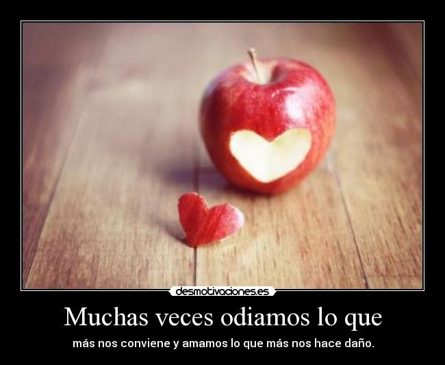 Muchas veces odiamos lo que - más nos conviene y amamos lo que más nos hace daño.