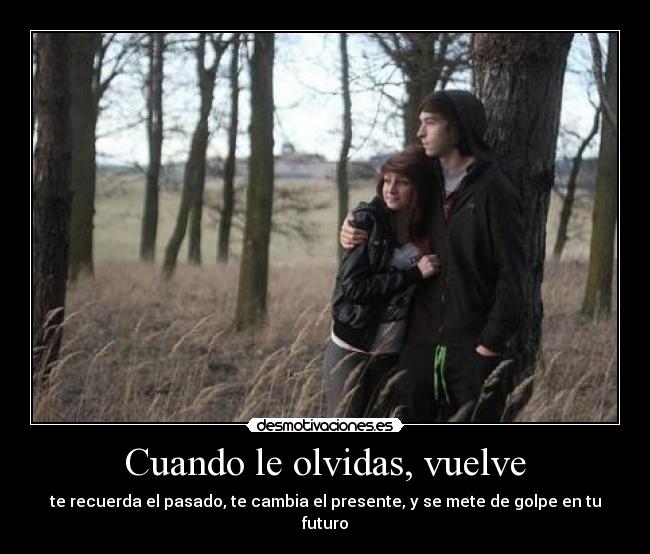 Cuando le olvidas, vuelve - te recuerda el pasado, te cambia el presente, y se mete de golpe en tu futuro
