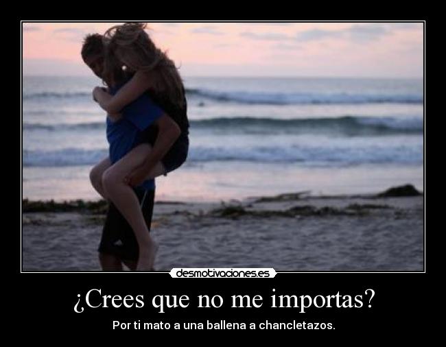 ¿Crees que no me importas? -