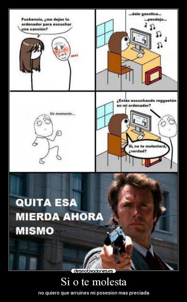 Si o te molesta - no quiero que arruines mi posesion mas preciada