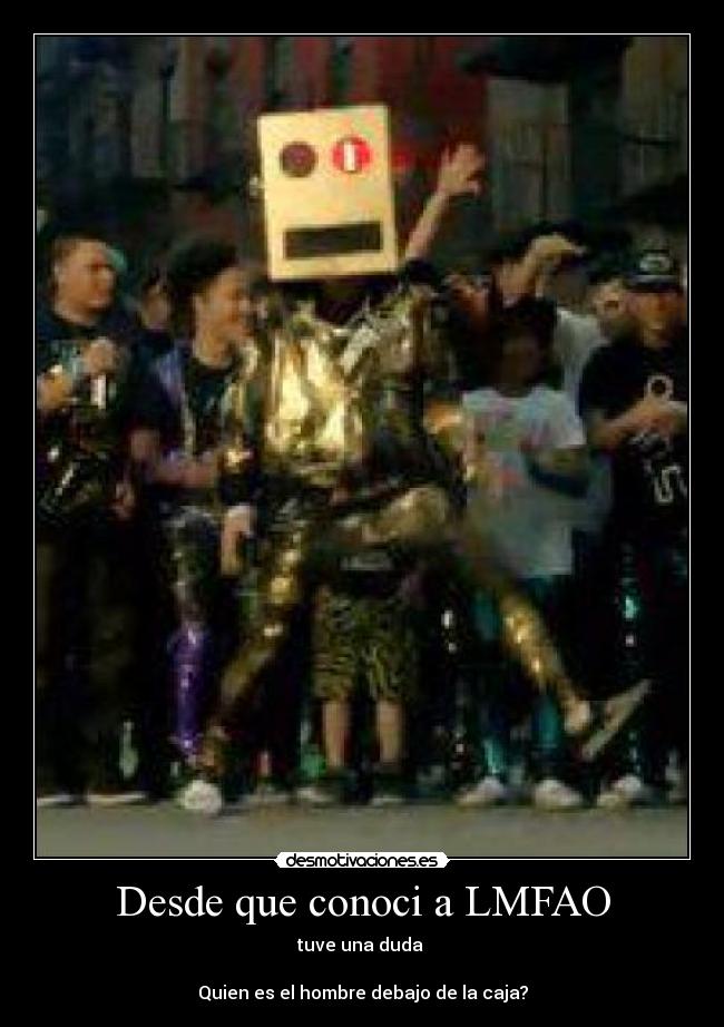 Desde que conoci a LMFAO - tuve una duda
Quien es el hombre debajo de la caja?
