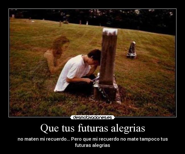 Que tus futuras alegrias - no maten mi recuerdo... Pero que mi recuerdo no mate tampoco tus futuras alegrias