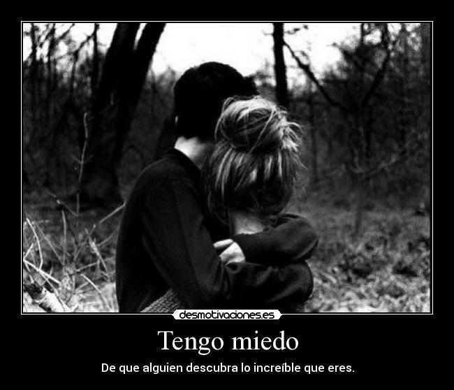 Tengo miedo - De que alguien descubra lo increíble que eres.