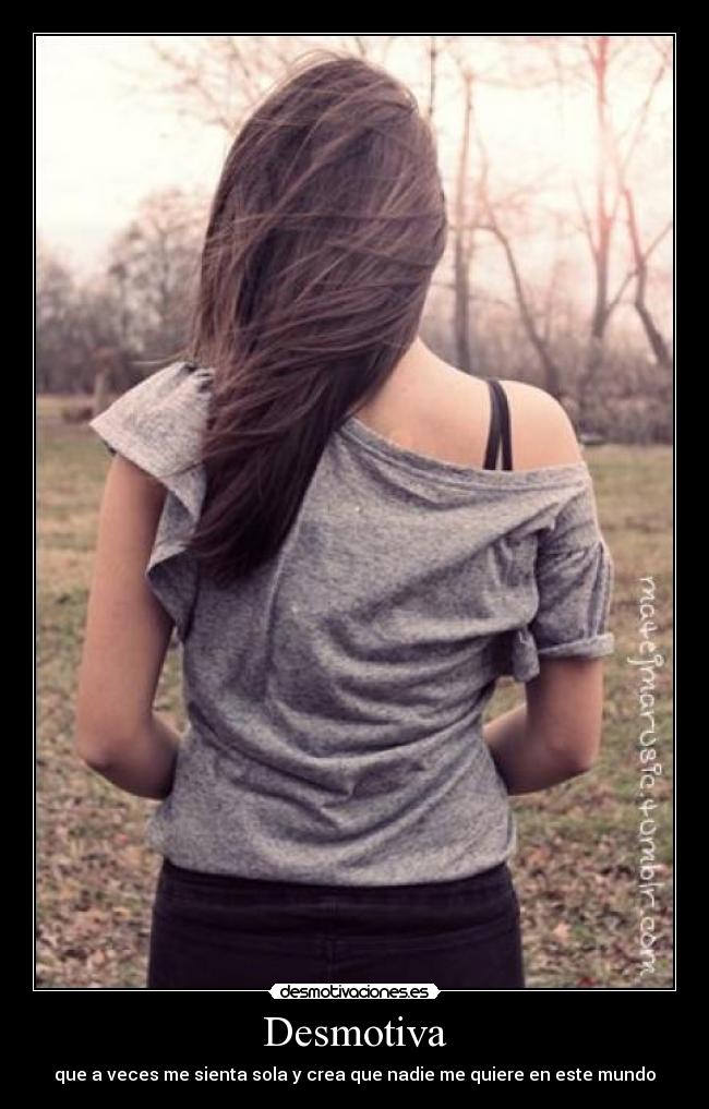 Desmotiva - que a veces me sienta sola y crea que nadie me quiere en este mundo